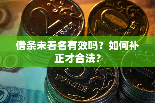 武汉借条未署名有效吗？如何补正才合法？