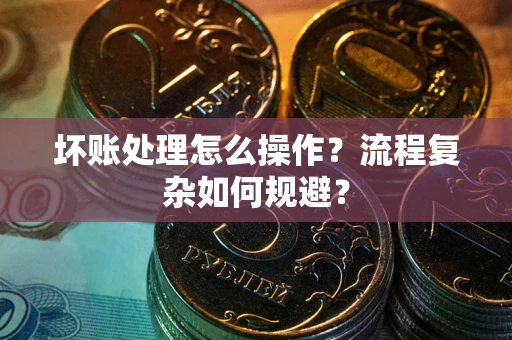 武汉坏账处理怎么操作？流程复杂如何规避？