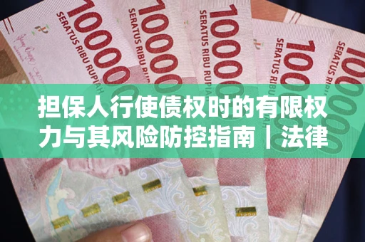 武汉担保人行使债权时的有限权力与其风险防控指南｜法律实务解析