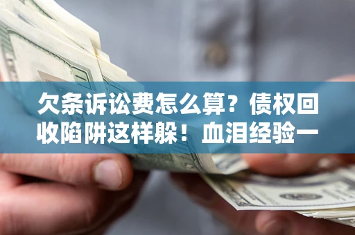 武汉欠条诉讼费怎么算？债权回收陷阱这样躲！血泪经验一次讲透