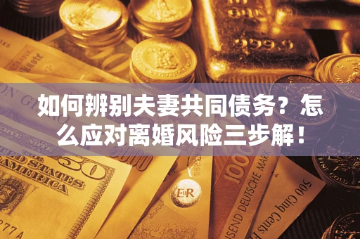 武汉如何辨别夫妻共同债务？怎么应对离婚风险三步解！