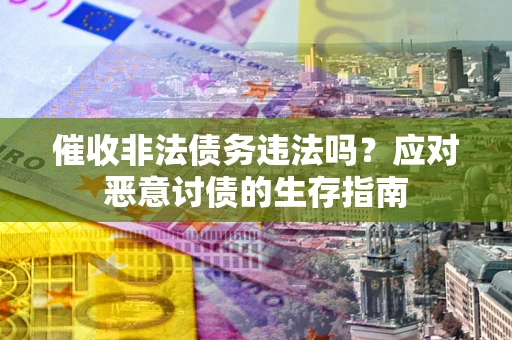 武汉催收非法债务违法吗？应对恶意讨债的生存指南