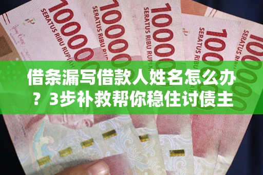武汉借条漏写借款人姓名怎么办？3步补救帮你稳住讨债主动权