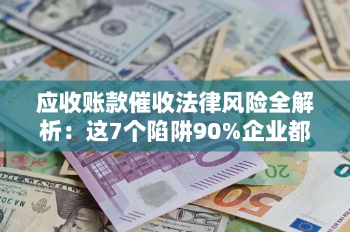 武汉应收账款催收法律风险全解析：这7个陷阱90%企业都踩过（含合规应对指南）
