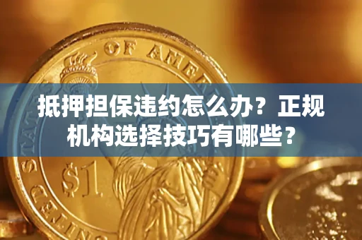 武汉抵押担保违约怎么办？正规机构选择技巧有哪些？