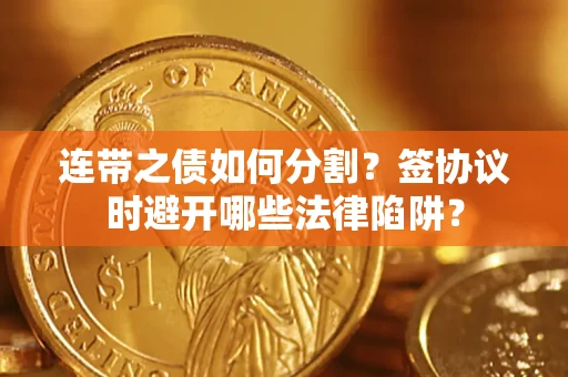 武汉连带之债如何分割？签协议时避开哪些法律陷阱？