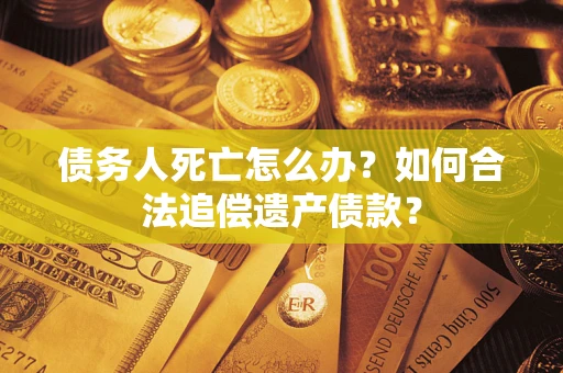 武汉债务人死亡怎么办？如何合法追偿遗产债款？