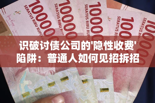 武汉识破讨债公司的'隐性收费'陷阱：普通人如何见招拆招？