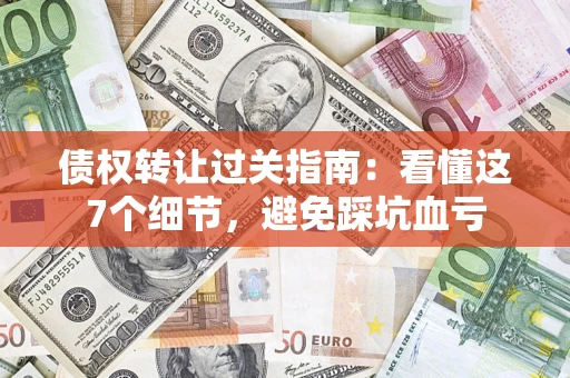 武汉债权转让过关指南：看懂这7个细节，避免踩坑血亏