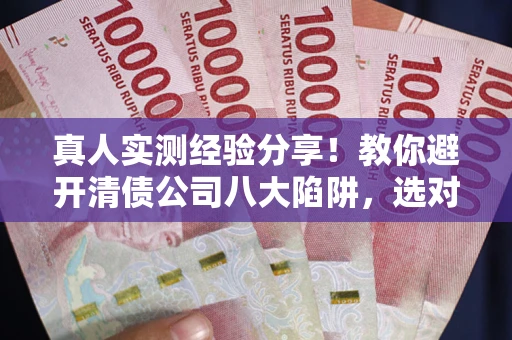 武汉真人实测经验分享！教你避开清债公司八大陷阱，选对机构少走十年弯路
