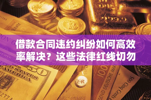 武汉借款合同违约纠纷如何高效率解决？这些法律红线切勿触碰