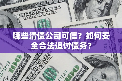 武汉哪些清债公司可信？如何安全合法追讨债务？