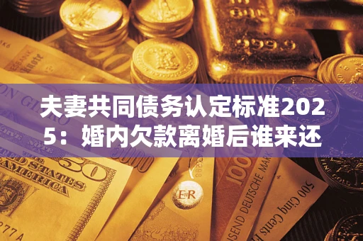 武汉夫妻共同债务认定标准2025:婚内欠款离婚后谁来还? 武汉夫妻共同债务认定标准2025:婚内欠款离婚后谁来还?