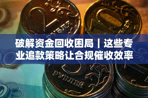武汉破解资金回收困局｜这些专业追款策略让合规催收效率翻倍