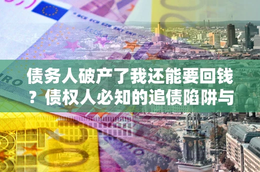 武汉债务人破产了我还能要回钱？债权人必知的追债陷阱与破局之道