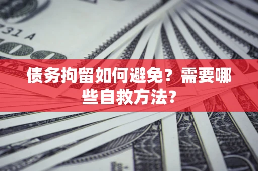 武汉债务拘留如何避免？需要哪些自救方法？