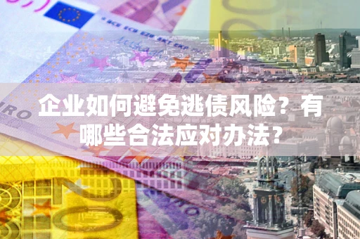 武汉企业如何避免逃债风险？有哪些合法应对办法？