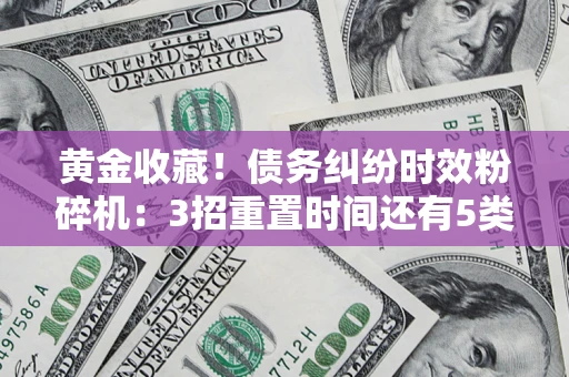 武汉黄金收藏！债务纠纷时效粉碎机：3招重置时间还有5类不设年限的特殊债务