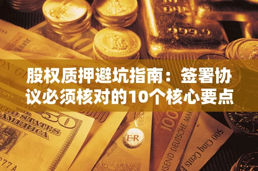 武汉股权质押避坑指南:签署协议必须核对的10个核心要点 武汉股权质押避坑指南:签署协议必须核对的10个核心要点