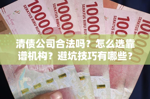 武汉清债公司合法吗？怎么选靠谱机构？避坑技巧有哪些？
