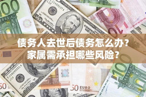 武汉债务人去世后债务怎么办？家属需承担哪些风险？