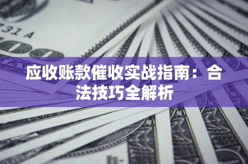 武汉应收账款催收实战指南：合法技巧全解析