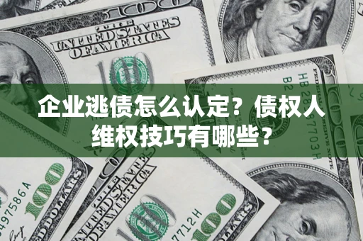 武汉企业逃债怎么认定？债权人维权技巧有哪些？