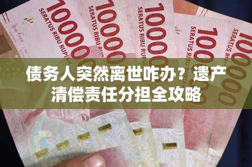 武汉债务人突然离世咋办？遗产清偿责任分担全攻略