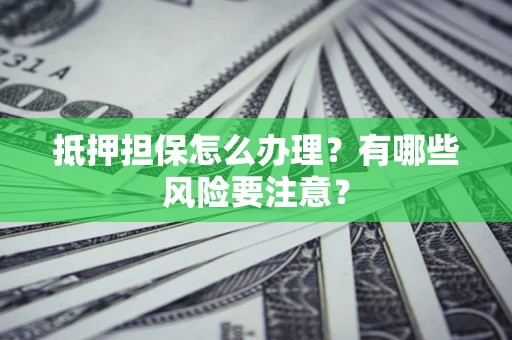 武汉抵押担保怎么办理？有哪些风险要注意？