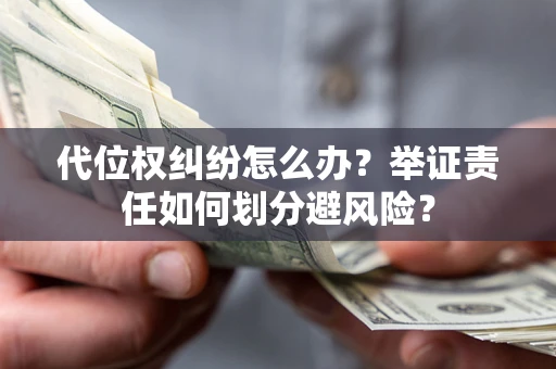 武汉代位权纠纷怎么办？举证责任如何划分避风险？