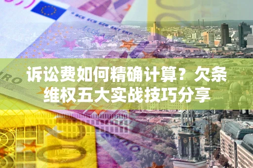 武汉诉讼费如何精确计算？欠条维权五大实战技巧分享