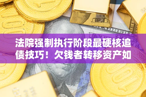 武汉法院强制执行阶段最硬核追债技巧！欠钱者转移资产如何破解？