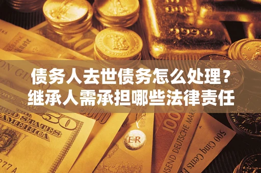 武汉债务人去世债务怎么处理？继承人需承担哪些法律责任？