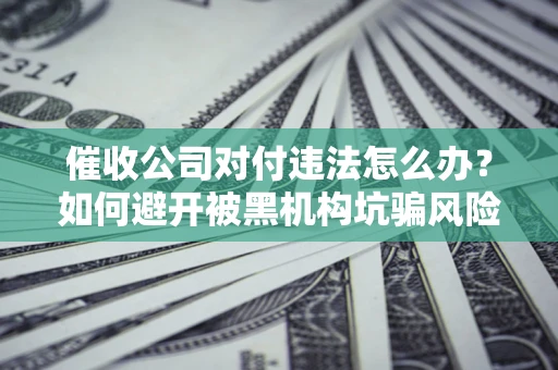 武汉催收公司对付违法怎么办？如何避开被黑机构坑骗风险