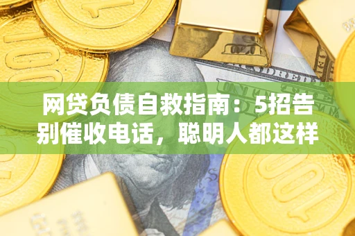 武汉网贷负债自救指南：5招告别催收电话，聪明人都这样做