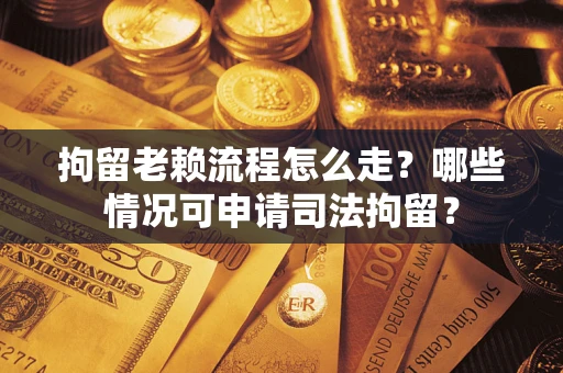 武汉拘留老赖流程怎么走?哪些情况可申请司法拘留? 武汉拘留老赖流程怎么走?哪些情况可申请司法拘留?