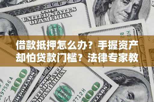 武汉借款抵押怎么办？手握资产却怕贷款门槛？法律专家教你办抵押不踩坑