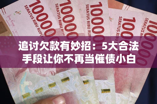 武汉追讨欠款有妙招：5大合法手段让你不再当催债小白