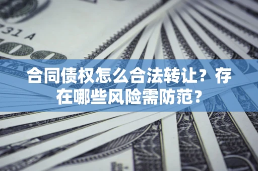 武汉合同债权怎么合法转让？存在哪些风险需防范？