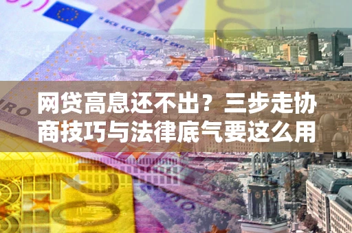 武汉网贷高息还不出？三步走协商技巧与法律底气要这么用