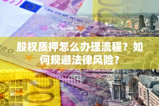 武汉股权质押怎么办理流程？如何规避法律风险？