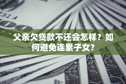 武汉父亲欠贷款不还会怎样？如何避免连累子女？