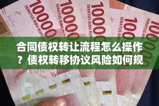武汉合同债权转让流程怎么操作？债权转移协议风险如何规避？