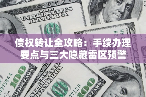 武汉债权转让全攻略：手续办理要点与三大隐藏雷区预警