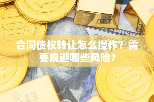 武汉合同债权转让怎么操作？需要规避哪些风险？