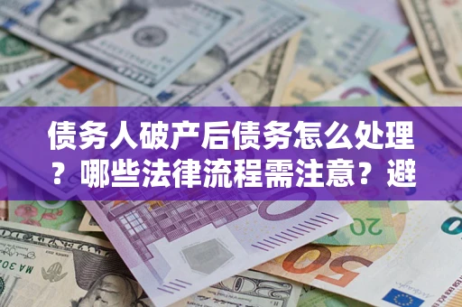 武汉债务人破产后债务怎么处理？哪些法律流程需注意？避免踩坑指南
