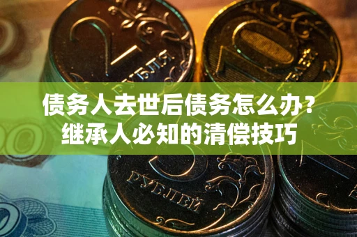 武汉债务人去世后债务怎么办？继承人必知的清偿技巧