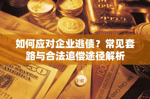 武汉如何应对企业逃债？常见套路与合法追偿途径解析