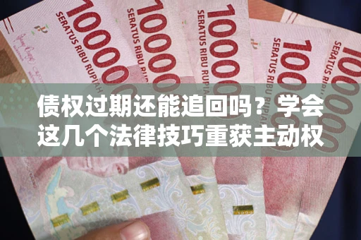 武汉债权过期还能追回吗？学会这几个法律技巧重获主动权