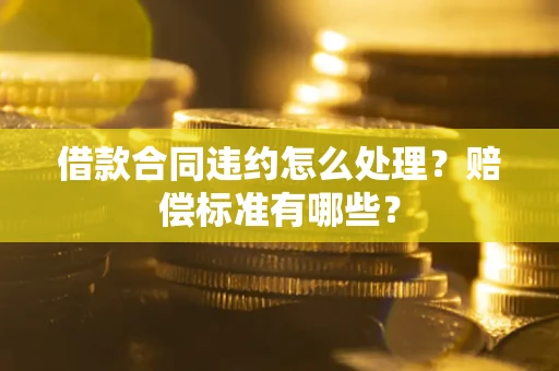武汉借款合同违约怎么处理？赔偿标准有哪些？